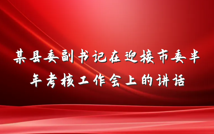 某县委副书记在迎接市委半年考核工作会上的讲话