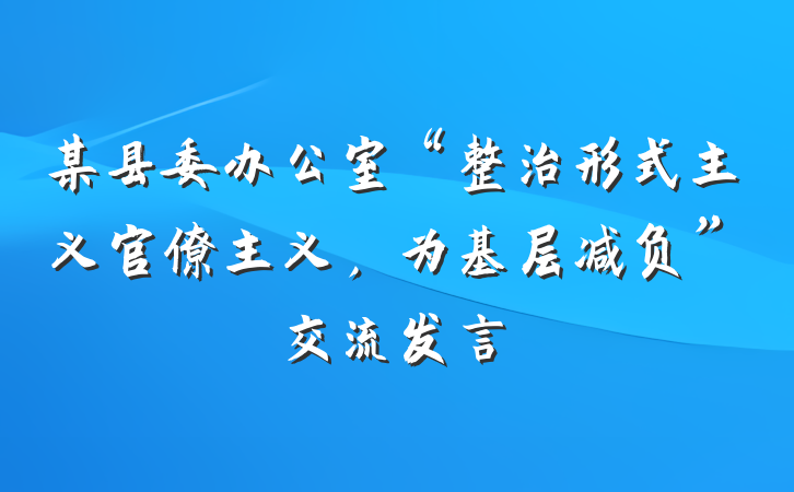 某县委办公室“整治形式主义官僚主义，为基层减负”交流发言