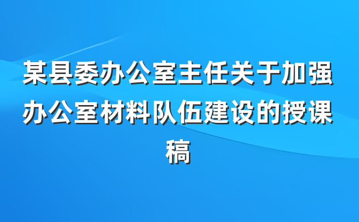 某县委办公室主任关于加强办公室材料队伍建设的授课稿