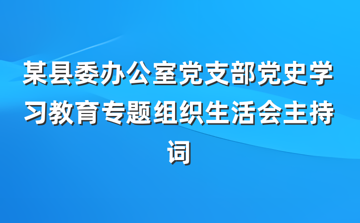 某县委办公室党支部党史学习教育专题组织生活会主持词