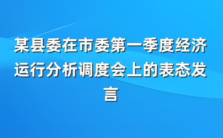 某县委在市委第一季度经济运行分析调度会上的表态发言