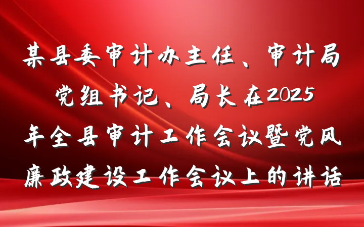 某县委审计办主任、审计局党组书记、局长在2025年全县审计工作会议暨党风廉政建设工作会议上的讲话