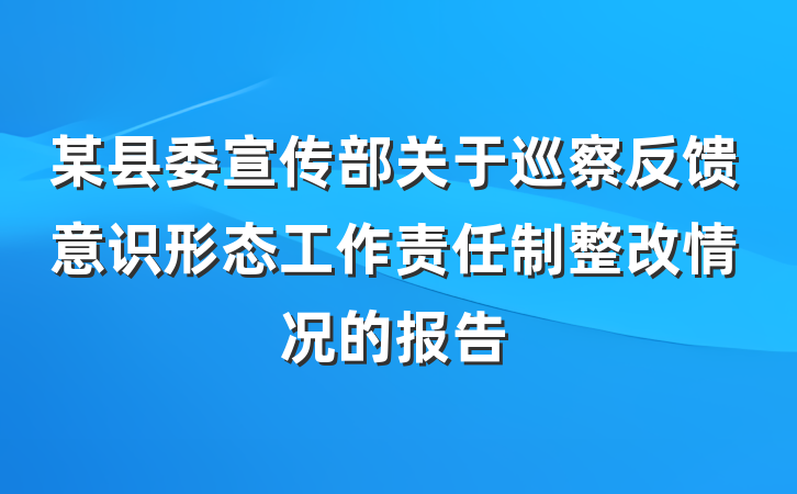 某县委宣传部关于巡察反馈意识形态工作责任制整改情况的报告