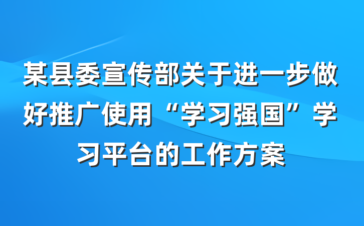 某县委宣传部关于进一步做好推广使用“学习强国”学习平台的工作方案