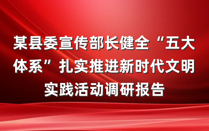 某县委宣传部长健全“五大体系”扎实推进新时代文明实践活动调研报告