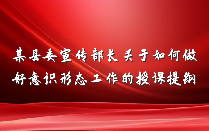 某县委宣传部长关于如何做好意识形态工作的授课提纲