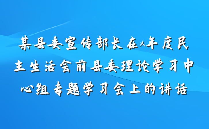某县委宣传部长在x年度民主生活会前县委理论学习中心组专题学习会上的讲话