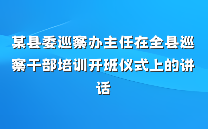 某县委巡察办主任在全县巡察干部培训开班仪式上的讲话