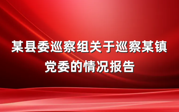 某县委巡察组关于巡察某镇党委的情况报告