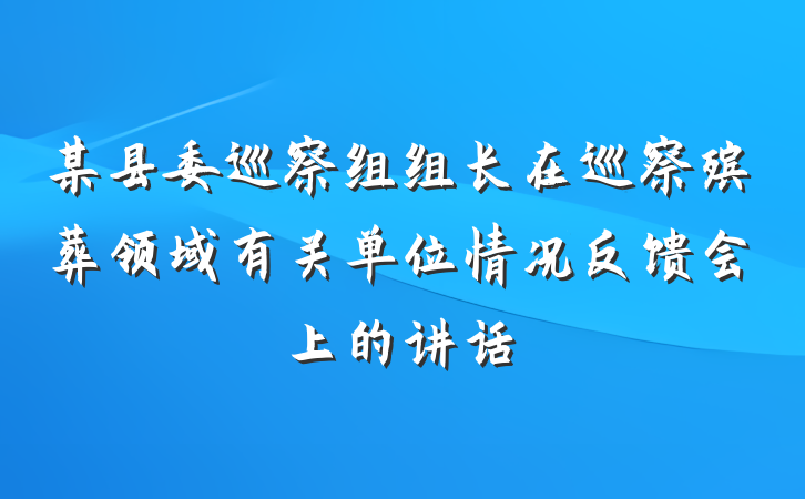 某县委巡察组组长在巡察殡葬领域有关单位情况反馈会上的讲话