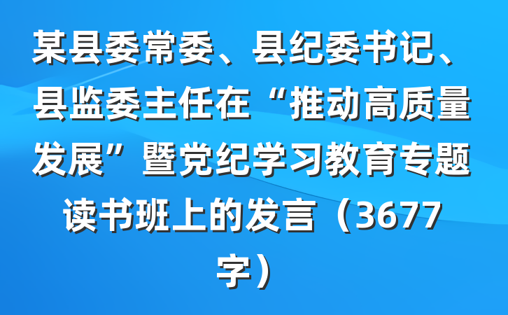 某县委常委、县纪委书记、县监委主任在“推动高质量发展”暨党纪学习教育专题读书班上的发言（3677字）