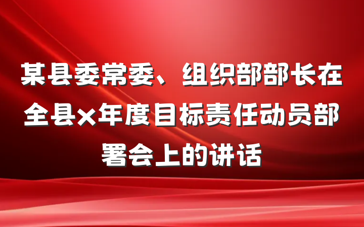 某县委常委、组织部部长在全县x年度目标责任动员部署会上的讲话