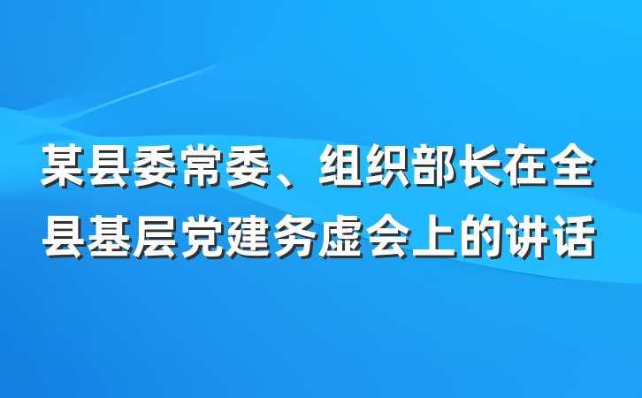 某县委常委、组织部长在全县基层党建务虚会上的讲话
