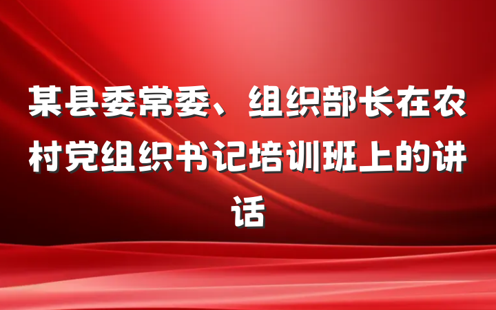 某县委常委、组织部长在农村党组织书记培训班上的讲话