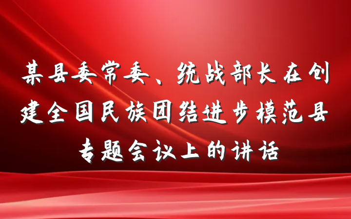 某县委常委、统战部长在创建全国民族团结进步模范县专题会议上的讲话