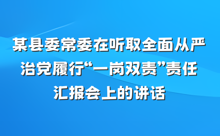 某县委常委在听取全面从严治党履行“一岗双责”责任汇报会上的讲话