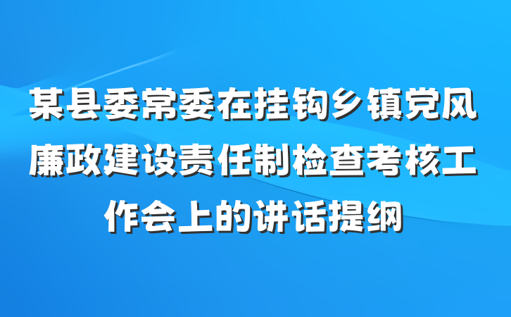 某县委常委在挂钩乡镇党风廉政建设责任制检查考核工作会上的讲话提纲