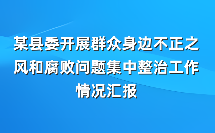 某县委开展群众身边不正之风和腐败问题集中整治工作情况汇报