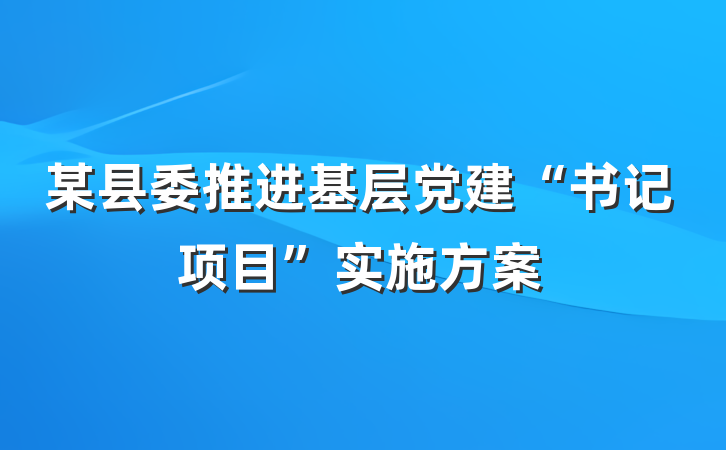某县委推进基层党建“书记项目”实施方案
