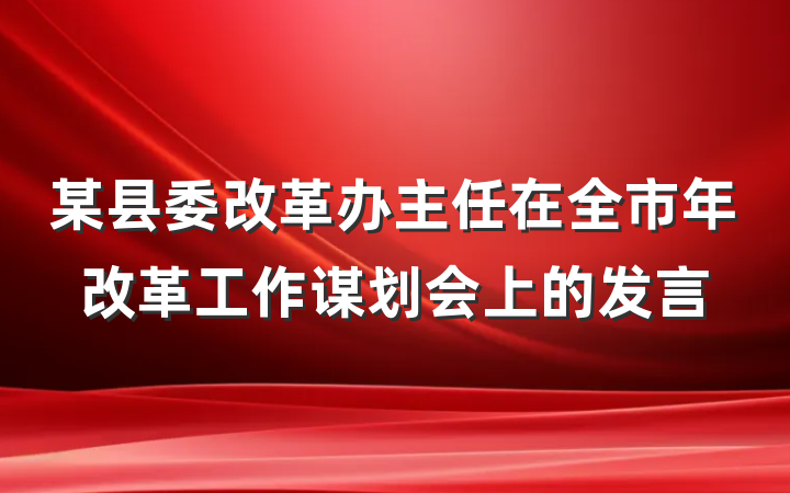 某县委改革办主任在全市年改革工作谋划会上的发言