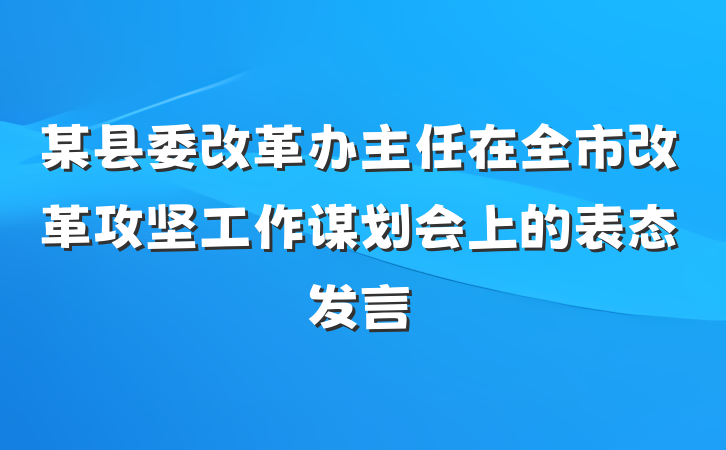 某县委改革办主任在全市改革攻坚工作谋划会上的表态发言