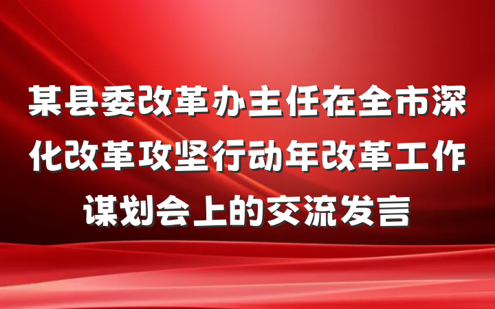 某县委改革办主任在全市深化改革攻坚行动年改革工作谋划会上的交流发言