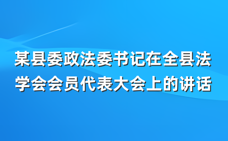 某县委政法委书记在全县法学会会员代表大会上的讲话
