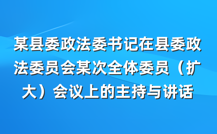 某县委政法委书记在县委政法委员会某次全体委员（扩大）会议上的主持与讲话