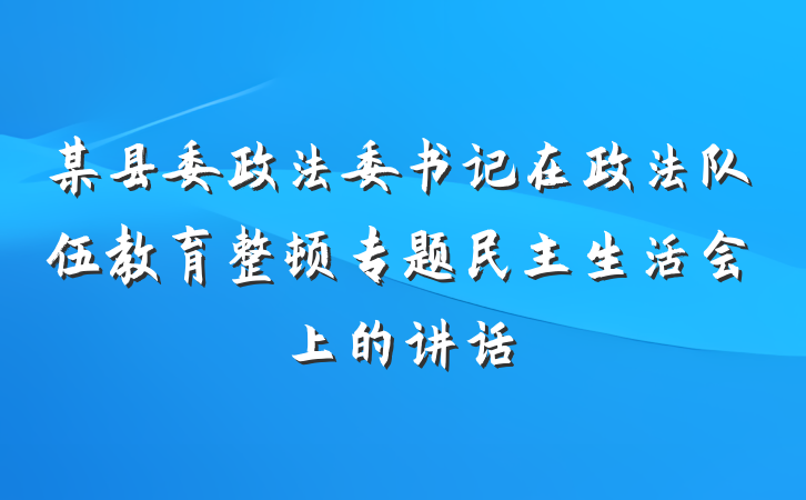 某县委政法委书记在政法队伍教育整顿专题民主生活会上的讲话