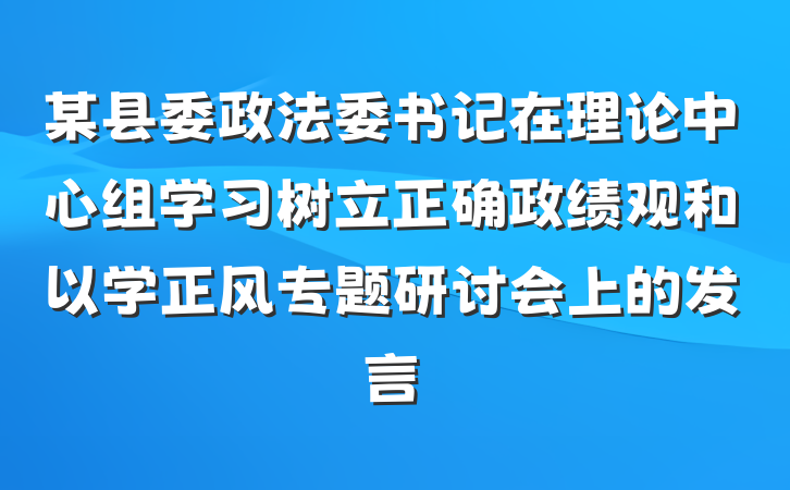 某县委政法委书记在理论中心组学习树立正确政绩观和以学正风专题研讨会上的发言