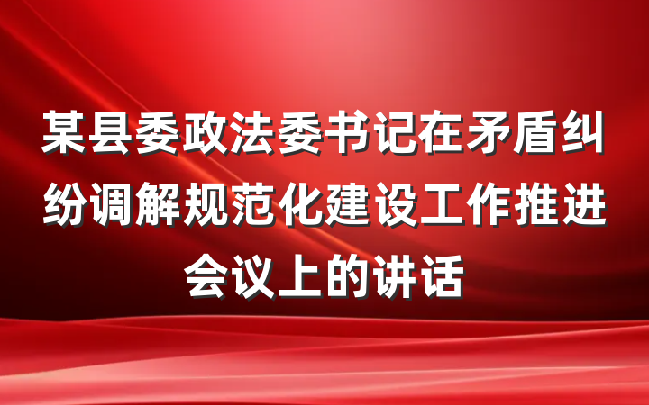 某县委政法委书记在矛盾纠纷调解规范化建设工作推进会议上的讲话
