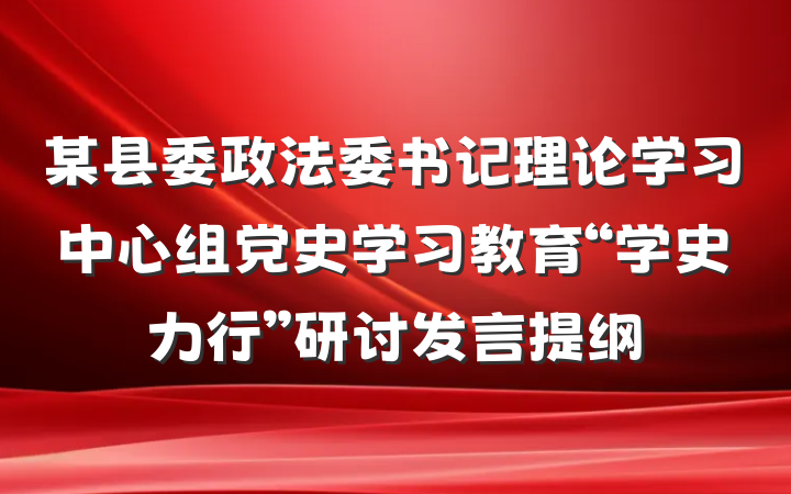 某县委政法委书记理论学习中心组党史学习教育“学史力行”研讨发言提纲