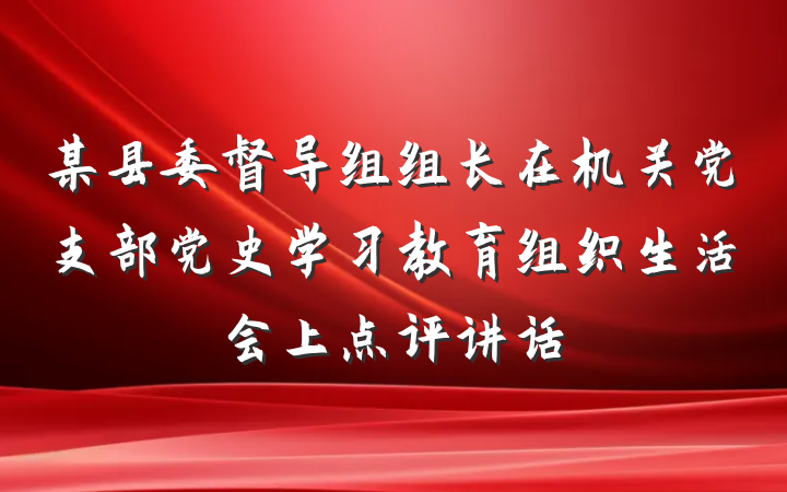 某县委督导组组长在机关党支部党史学习教育组织生活会上点评讲话