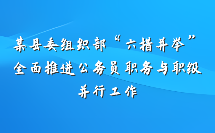某县委组织部“六措并举”全面推进公务员职务与职级并行工作