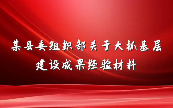 某县委组织部关于大抓基层建设成果经验材料