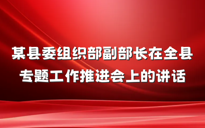 某县委组织部副部长在全县专题工作推进会上的讲话