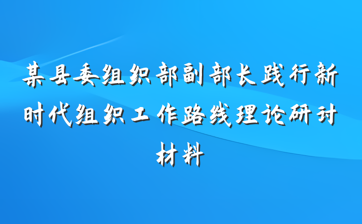 某县委组织部副部长践行新时代组织工作路线理论研讨材料