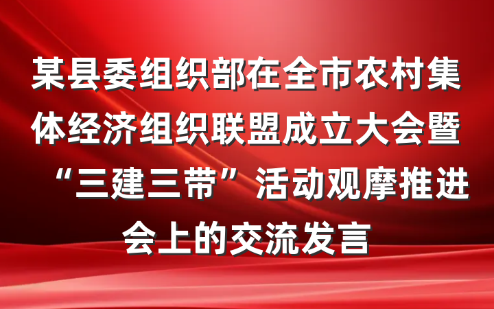 某县委组织部在全市农村集体经济组织联盟成立大会暨“三建三带”活动观摩推进会上的交流发言