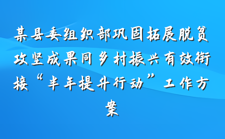 某县委组织部巩固拓展脱贫攻坚成果同乡村振兴有效衔接“半年提升行动”工作方案