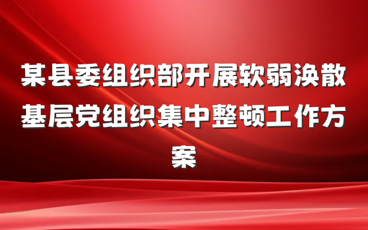 某县委组织部开展软弱涣散基层党组织集中整顿工作方案