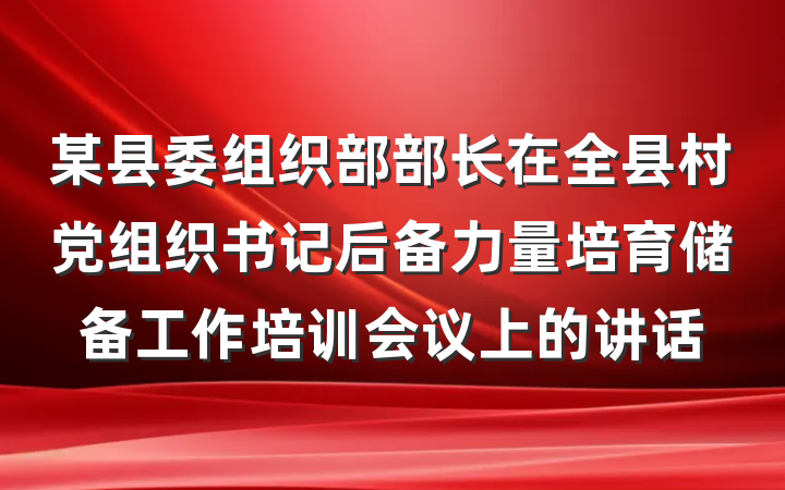 某县委组织部部长在全县村党组织书记后备力量培育储备工作培训会议上的讲话