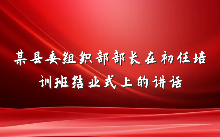某县委组织部部长在初任培训班结业式上的讲话