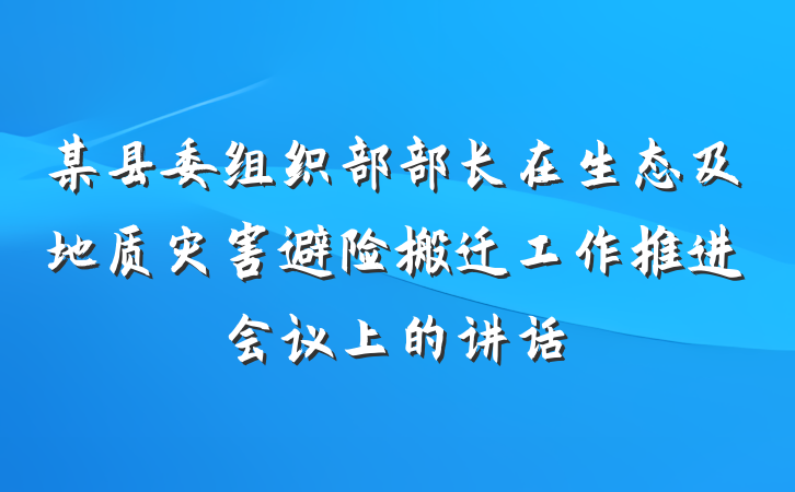 某县委组织部部长在生态及地质灾害避险搬迁工作推进会议上的讲话
