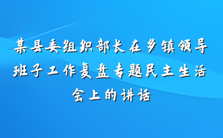 某县委组织部长在乡镇领导班子工作复盘专题民主生活会上的讲话