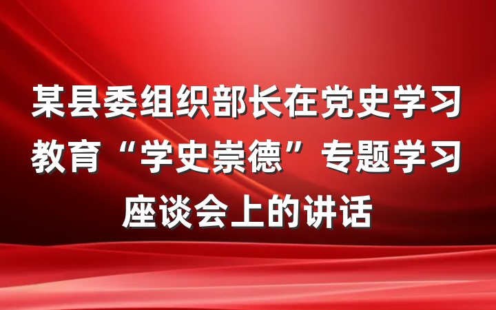 某县委组织部长在党史学习教育“学史崇德”专题学习座谈会上的讲话