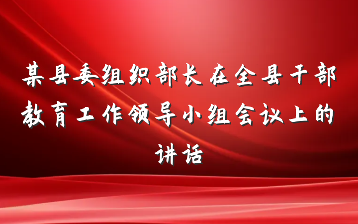 某县委组织部长在全县干部教育工作领导小组会议上的讲话
