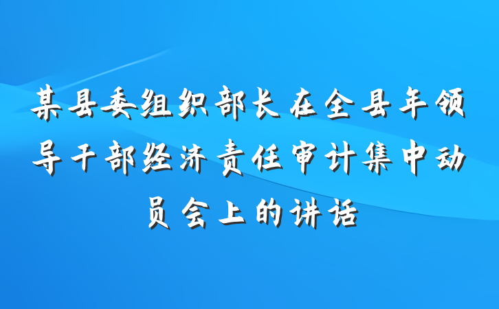 某县委组织部长在全县年领导干部经济责任审计集中动员会上的讲话