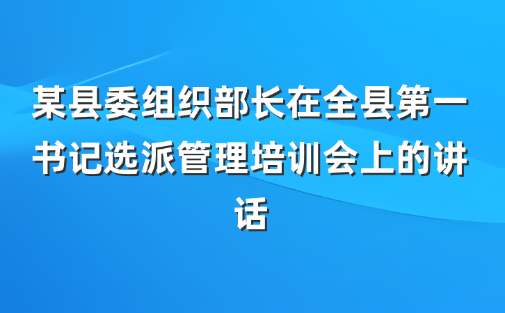 某县委组织部长在全县第一书记选派管理培训会上的讲话