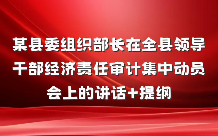 某县委组织部长在全县领导干部经济责任审计集中动员会上的讲话 提纲