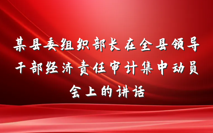 某县委组织部长在全县领导干部经济责任审计集中动员会上的讲话